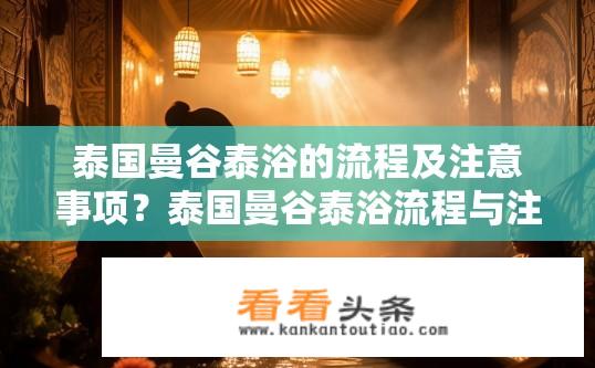 泰国曼谷泰浴的流程及注意事项？泰国曼谷泰浴流程与注意事项，详述包括沐浴、泡脚、精油按摩等关键步骤及注意事项