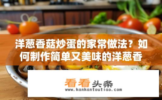 洋葱香菇炒蛋的家常做法？如何制作简单又美味的洋葱香菇炒蛋？