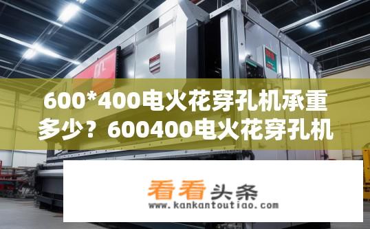 600*400电火花穿孔机承重多少？600400电火花穿孔机最大承重量是多少吨?