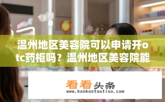 温州地区美容院可以申请开otc药柜吗？温州地区美容院能否申请OTC药品柜的合规性要求？