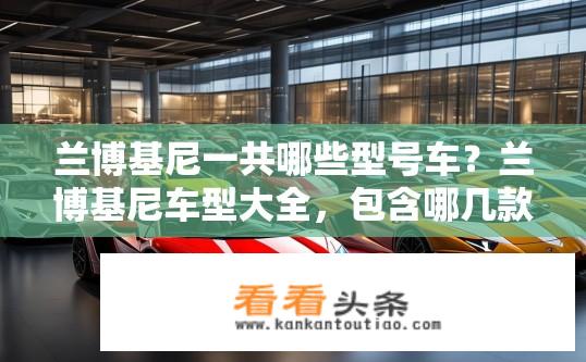 兰博基尼一共哪些型号车？兰博基尼车型大全，包含哪几款经典与创新系列？
