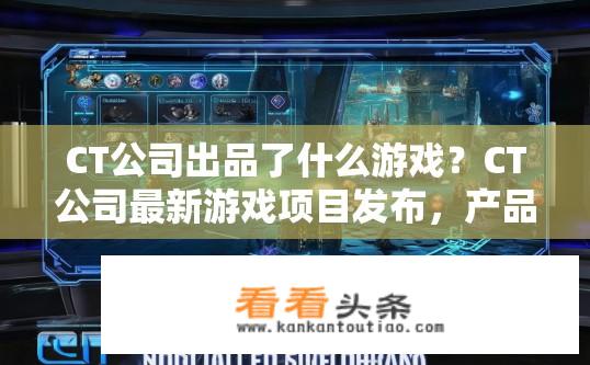 CT公司出品了什么游戏？CT公司最新游戏项目发布，产品类型与详细信息概述