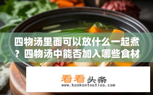 四物汤里面可以放什么一起煮？四物汤中能否加入哪些食材以提升功效?