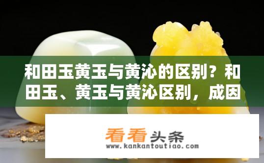 和田玉黄玉与黄沁的区别？和田玉、黄玉与黄沁区别，成因、颜色、质地与价值探讨