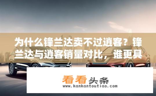 为什么锋兰达卖不过逍客？锋兰达与逍客销量对比，谁更具竞争力?