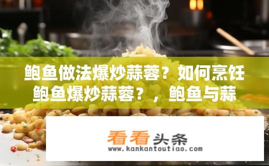 鲍鱼做法爆炒蒜蓉？如何烹饪鲍鱼爆炒蒜蓉？，鲍鱼与蒜蓉的经典烹饪方法有哪些？，清爽可口的鲍鱼爆炒蒜蓉教程，微辣鲍鱼与蒜蓉的独特搭配，鲍鱼蒜蓉烹饪技巧，从选材到成品详解，馥郁鲍鱼与蒜蓉的搭配口感大揭秘，鲍鱼蒜蓉的经典烹饪应用及其食材搭配建议，鲍鱼蒜蓉炒菜的创新配方与口感变化分析，家庭私房秘籍，鲍鱼蒜蓉蔬菜炒饭制作指南，美味海鲜煎炸技法，鲍鱼蒜蓉结合热油的绝妙尝试，鲍鱼蒜蓉的经典家常菜品如何烹制才美味？，鲍鱼蒜蓉炖汤的独特风味解析，鲍鱼蒜蓉焖土豆的美食做法分享，鲍鱼蒜蓉烹饪中的火候掌控与口味调整之道，鲍鱼蒜蓉烤面包的美味体验，鲍鱼蒜蓉熬制鸡爪的独特菜肴推荐，五香鲍鱼与蒜蓉的混搭食材烹饪探究，鲍鱼蒜蓉蒸虾的深度剖析，家常炒鲍鱼与蒜蓉的精髓口感解析，鲍鱼蒜蓉鲜美的调料组合与烹饪心得分享，在家也能轻松做出一道清脆爽口的鲍鱼蒜蓉炒面，鲍鱼蒜蓉蘸酱和腌制的方法探讨，鲍鱼蒜蓉煮汤的小窍门与食谱推荐，鲍鱼蒜蓉咸淡适中的搭配技巧，在家中烹制鲍鱼蒜蓉的做法步骤详解，鲍鱼蒜蓉红烧肉的烹饪过程与口味把控，鲍鱼蒜蓉凉拌皮蛋的清爽解腻，鲍鱼蒜蓉三文鱼的烹饪方法与营养解析，鲍鱼蒜蓉炒鸡蛋，简单快手的家常菜，鲍鱼蒜蓉烧鸭的经典烹饪流程及注意事项，鲍鱼蒜蓉酱料的调配与搭配方式，鲍鱼蒜蓉炖菜，如何用大火快速加热且保持原味，鲍鱼蒜蓉辣椒炒面的秘密武器，鲍鱼蒜蓉炒豆芽的鲜美瞬间，鲍鱼蒜蓉爆炒菜的基本原则与调料配方，鲍鱼蒜蓉脆皮烤鱼的烹饪艺术，家庭版鲍鱼蒜蓉炒饭的烹饪技巧与调味建议，鲍鱼蒜蓉洋葱炒蛋的简单食用小贴士，鲍鱼蒜蓉浓郁汤底的制作方法与营养价值，鲍鱼蒜蓉甜品的独特魅力，以蒜蓉为基础制作的蛋糕，鲍鱼蒜蓉糖醋排骨的健康美食分享，鲍鱼蒜蓉奶酪的做法与口感特色，鲍鱼蒜蓉豆腐炒饭，营养丰富又美味，鲍鱼蒜蓉麻辣火锅，独特的烹饪工艺与味道追求，鲍鱼蒜蓉炖锅与猪骨汤的烹饪实践与心得，鲍鱼蒜蓉焗饭，一款浓郁的餐厅佳肴，鲍鱼蒜蓉四季豆炒饭的快捷做法，鲍鱼蒜蓉蒜泥鸡肉，简单易学的美味佳肴