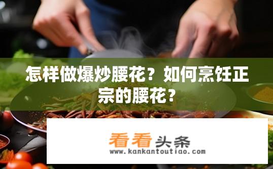 怎样做爆炒腰花？如何烹饪正宗的腰花？