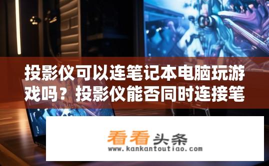 投影仪可以连笔记本电脑玩游戏吗？投影仪能否同时连接笔记本电脑和游戏主机?
