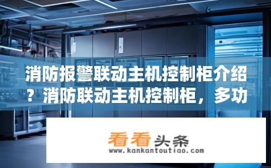 消防报警联动主机控制柜介绍？消防联动主机控制柜，多功能、兼容性强的系统集成平台吗？
