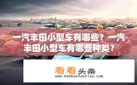 一汽丰田小型车有哪些？一汽丰田小型车有哪些种类？