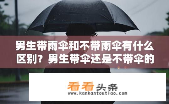 男生带雨伞和不带雨伞有什么区别？男生带伞还是不带伞的区别，对天气变化适应性、个人习惯影响、是否需要额外防护物品等。