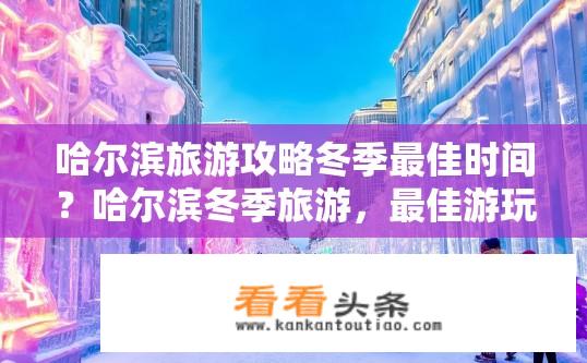 哈尔滨旅游攻略冬季最佳时间？哈尔滨冬季旅游，最佳游玩时间是什么时候？