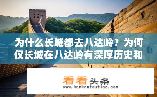 为什么长城都去八达岭？为何仅长城在八达岭有深厚历史和文化遗产?