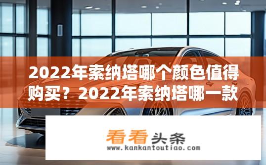 2022年索纳塔哪个颜色值得购买？2022年索纳塔哪一款车色最值得入手？