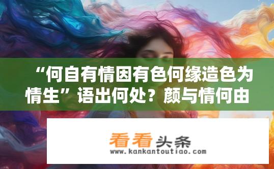 “何自有情因有色何缘造色为情生”语出何处？颜与情何由起，色泽源于自我或宿命之缘?