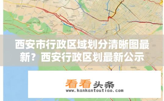 西安市行政区域划分清晰图最新？西安行政区划最新公示，详解城市核心区块划分？
