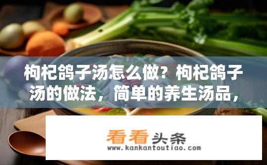枸杞鸽子汤怎么做？枸杞鸽子汤的做法，简单的养生汤品，包含哪些食材和步骤?