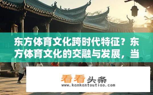 东方体育文化跨时代特征？东方体育文化的交融与发展，当代历史的深刻印记与独特魅力?