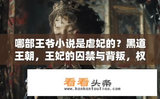 哪部王爷小说是虐妃的？黑道王朝，王妃的囚禁与背叛，权谋、爱恨交织的虐恋故事