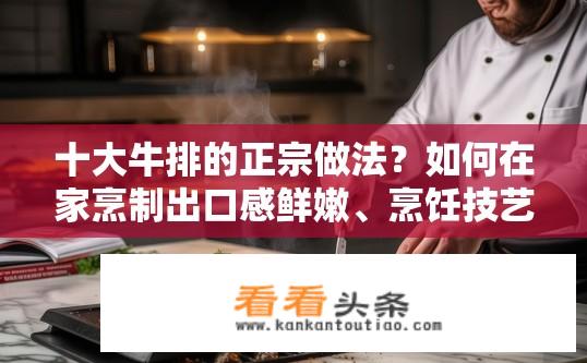 十大牛排的正宗做法？如何在家烹制出口感鲜嫩、烹饪技艺精美的顶级牛排?