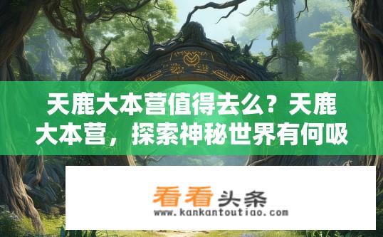 天鹿大本营值得去么？天鹿大本营，探索神秘世界有何吸引力？