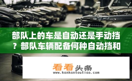 部队上的车是自动还是手动挡？部队车辆配备何种自动挡和手动挡系统？