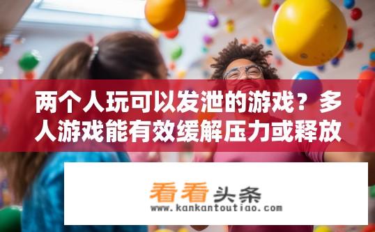 两个人玩可以发泄的游戏？多人游戏能有效缓解压力或释放情绪吗？
