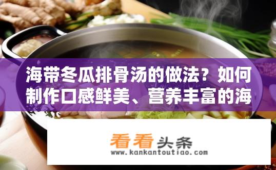 海带冬瓜排骨汤的做法？如何制作口感鲜美、营养丰富的海带冬瓜排骨汤？