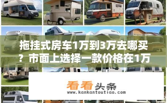拖挂式房车1万到3万去哪买？市面上选择一款价格在1万元至3万元左右、具有拖挂功能的露营车如何选购?