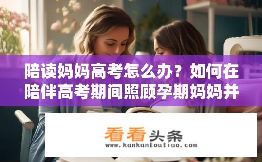 陪读妈妈高考怎么办？如何在陪伴高考期间照顾孕期妈妈并保证其健康和情绪稳定?