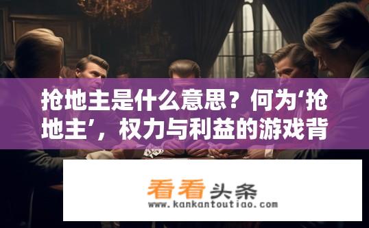 抢地主是什么意思？何为‘抢地主’，权力与利益的游戏背后内涵探讨