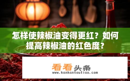 怎样使辣椒油变得更红？如何提高辣椒油的红色度？