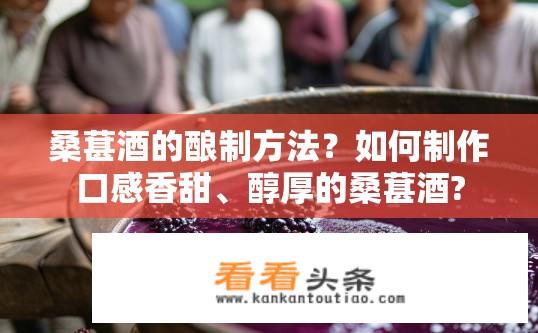 桑葚酒的酿制方法？如何制作口感香甜、醇厚的桑葚酒?