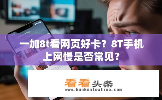 一加8t看网页好卡？8T手机上网慢是否常见？