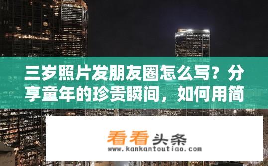 三岁照片发朋友圈怎么写？分享童年的珍贵瞬间，如何用简洁10-20字文字描述3岁照片并配文发布朋友圈？