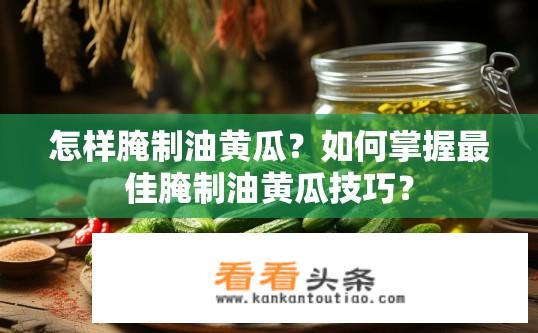 怎样腌制油黄瓜？如何掌握最佳腌制油黄瓜技巧？