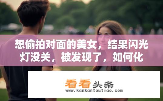想偷拍对面的美女，结果闪光灯没关，被发现了，如何化解尴尬？在偷拍美女过程中，不小心忘记关闭闪光灯引发误会？该怎么办？