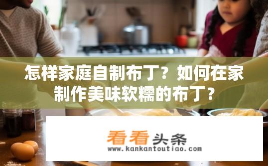 怎样家庭自制布丁？如何在家制作美味软糯的布丁？