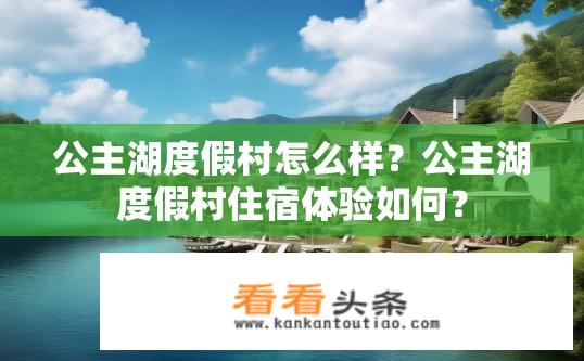 公主湖度假村怎么样？公主湖度假村住宿体验如何？