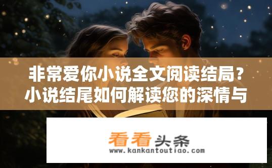 非常爱你小说全文阅读结局？小说结尾如何解读您的深情与爱意？