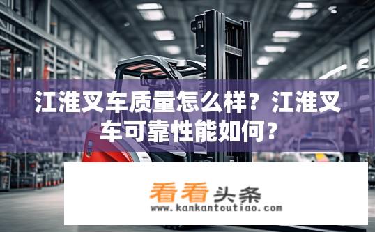江淮叉车质量怎么样？江淮叉车可靠性能如何？