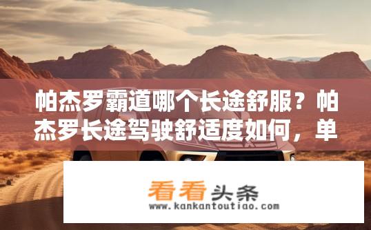 帕杰罗霸道哪个长途舒服？帕杰罗长途驾驶舒适度如何，单排座与五人座比较分析