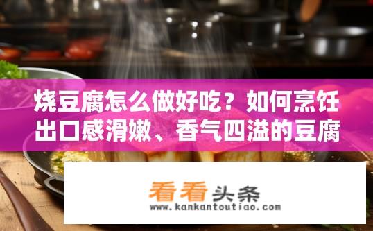烧豆腐怎么做好吃？如何烹饪出口感滑嫩、香气四溢的豆腐?