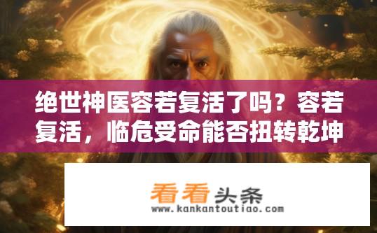 绝世神医容若复活了吗？容若复活，临危受命能否扭转乾坤？