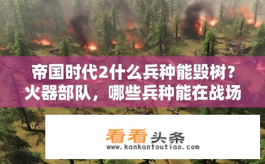 帝国时代2什么兵种能毁树？火器部队，哪些兵种能在战场上摧毁森林树木?