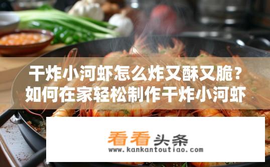 干炸小河虾怎么炸又酥又脆？如何在家轻松制作干炸小河虾，口感酥脆可口?