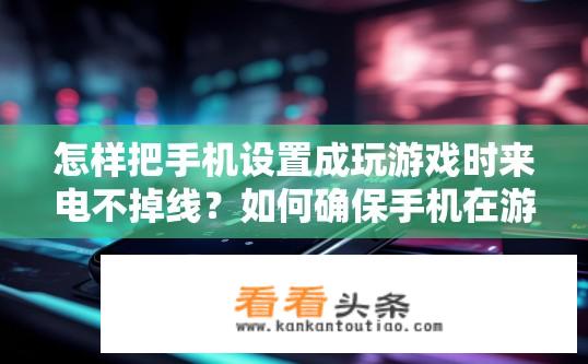 怎样把手机设置成玩游戏时来电不掉线？如何确保手机在游戏期间来电仍能稳定连接？