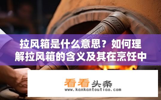 拉风箱是什么意思？如何理解拉风箱的含义及其在烹饪中的应用?