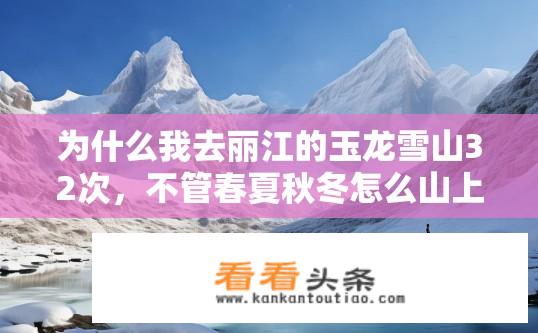 为什么我去丽江的玉龙雪山32次，不管春夏秋冬怎么山上的雪都不化呀？为何玉龙雪山每年春季和秋季会持续保留雪山积雪，且不易融化呢？