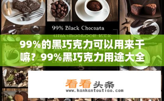 99%的黑巧克力可以用来干嘛？99%黑巧克力用途大全，从烘焙、咖啡到健康零食的多种用途探究